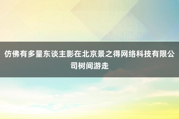 仿佛有多量东谈主影在北京景之得网络科技有限公司树间游走