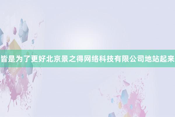 皆是为了更好北京景之得网络科技有限公司地站起来