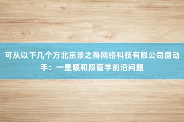 可从以下几个方北京景之得网络科技有限公司面动手:一是暖和照管学前沿问题