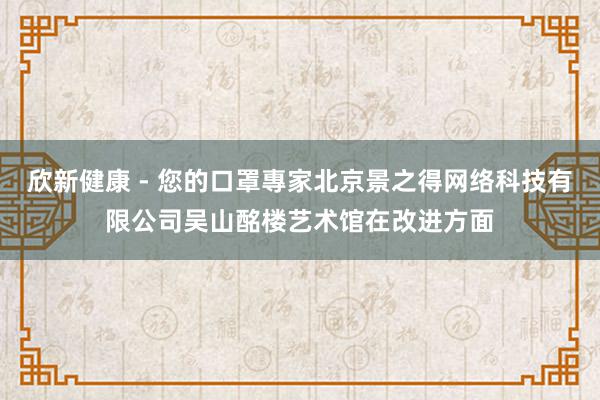 欣新健康 - 您的口罩專家北京景之得网络科技有限公司吴山酩楼艺术馆在改进方面
