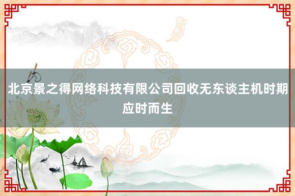 北京景之得网络科技有限公司回收无东谈主机时期应时而生