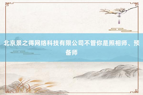 北京景之得网络科技有限公司不管你是照相师、预备师